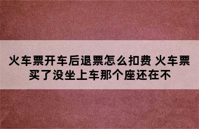 火车票开车后退票怎么扣费 火车票买了没坐上车那个座还在不